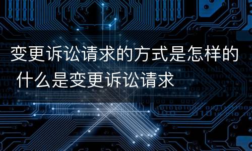 变更诉讼请求的方式是怎样的 什么是变更诉讼请求