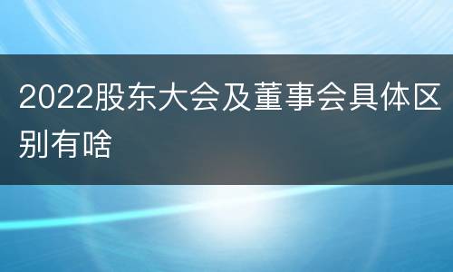 2022股东大会及董事会具体区别有啥