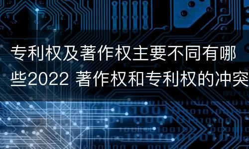 专利权及著作权主要不同有哪些2022 著作权和专利权的冲突