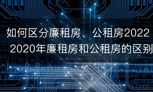 如何区分廉租房、公租房2022 2020年廉租房和公租房的区别