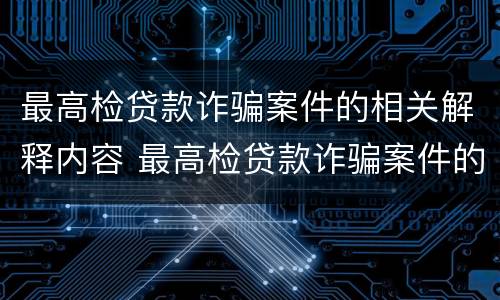 最高检贷款诈骗案件的相关解释内容 最高检贷款诈骗案件的相关解释内容是什么