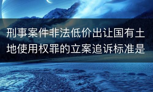刑事案件非法低价出让国有土地使用权罪的立案追诉标准是怎么样规定