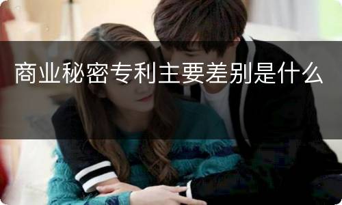 商业秘密专利主要差别是什么