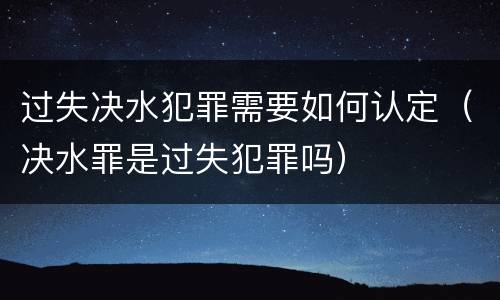 过失决水犯罪需要如何认定（决水罪是过失犯罪吗）