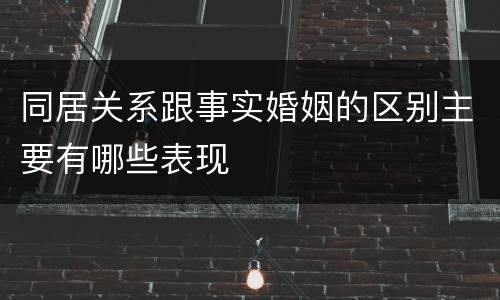 同居关系跟事实婚姻的区别主要有哪些表现