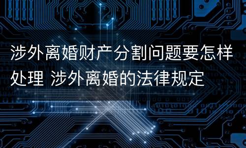 涉外离婚财产分割问题要怎样处理 涉外离婚的法律规定