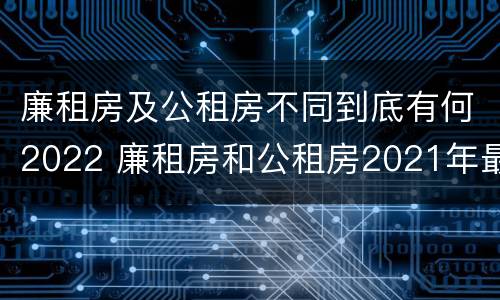 廉租房及公租房不同到底有何2022 廉租房和公租房2021年最新通知