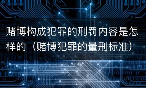 赌博构成犯罪的刑罚内容是怎样的（赌博犯罪的量刑标准）