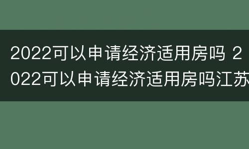 2022可以申请经济适用房吗 2022可以申请经济适用房吗江苏