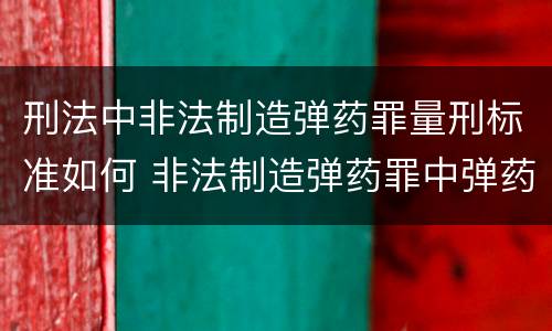 刑法中非法制造弹药罪量刑标准如何 非法制造弹药罪中弹药的认定