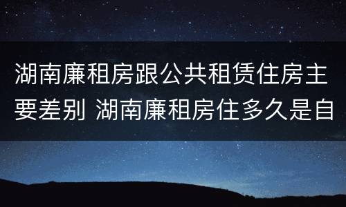 湖南廉租房跟公共租赁住房主要差别 湖南廉租房住多久是自己的