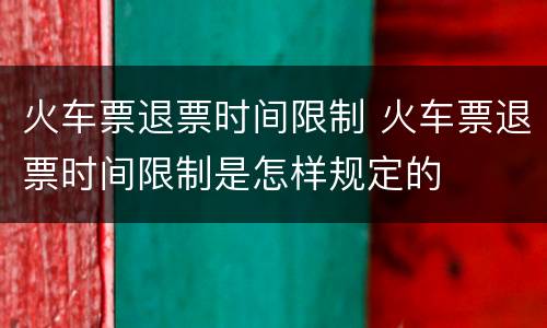 火车票退票时间限制 火车票退票时间限制是怎样规定的