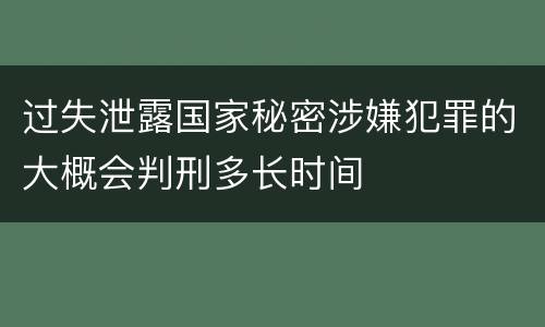 过失泄露国家秘密涉嫌犯罪的大概会判刑多长时间