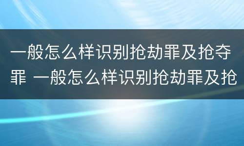 一般怎么样识别抢劫罪及抢夺罪 一般怎么样识别抢劫罪及抢夺罪名