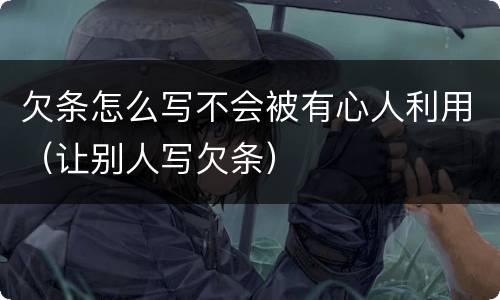 欠条怎么写不会被有心人利用（让别人写欠条）