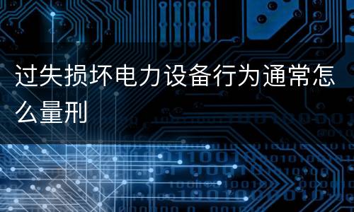 过失损坏电力设备行为通常怎么量刑