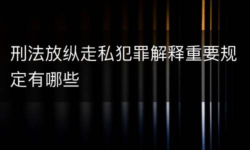 刑法放纵走私犯罪解释重要规定有哪些