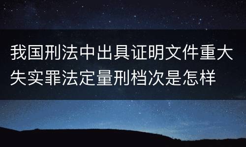 我国刑法中出具证明文件重大失实罪法定量刑档次是怎样