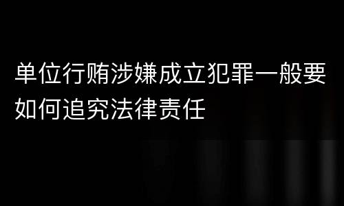 单位行贿涉嫌成立犯罪一般要如何追究法律责任