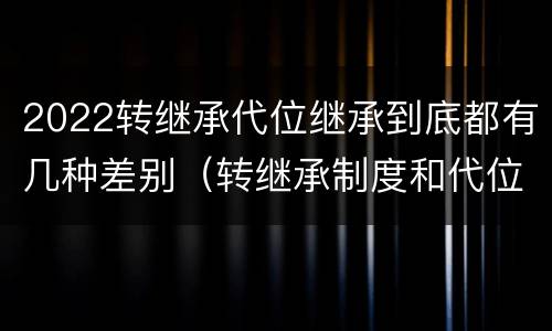 2022转继承代位继承到底都有几种差别（转继承制度和代位继承制度可以互相取代吗）