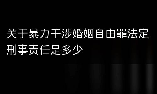 关于暴力干涉婚姻自由罪法定刑事责任是多少