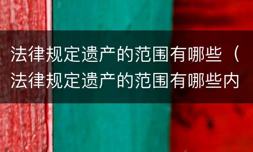 法律规定遗产的范围有哪些（法律规定遗产的范围有哪些内容）