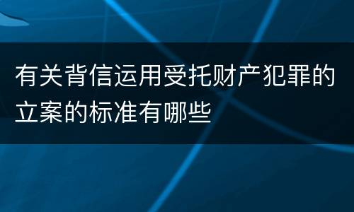 有关背信运用受托财产犯罪的立案的标准有哪些