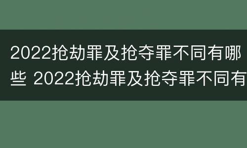 2022抢劫罪及抢夺罪不同有哪些 2022抢劫罪及抢夺罪不同有哪些罪名