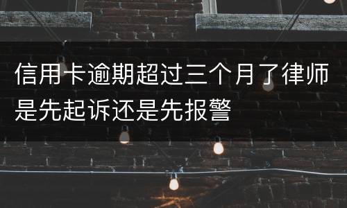 信用卡逾期超过三个月了律师是先起诉还是先报警