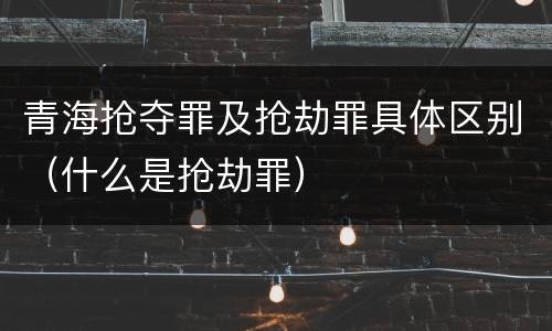 青海抢夺罪及抢劫罪具体区别（什么是抢劫罪）