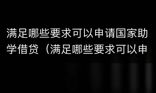 满足哪些要求可以申请国家助学借贷（满足哪些要求可以申请国家助学借贷）