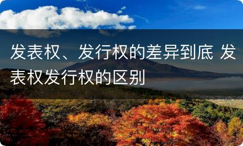 发表权、发行权的差异到底 发表权发行权的区别