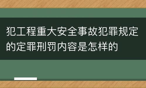 犯工程重大安全事故犯罪规定的定罪刑罚内容是怎样的