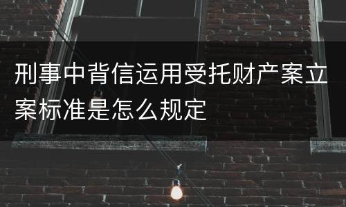 刑事中背信运用受托财产案立案标准是怎么规定