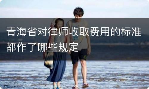 青海省对律师收取费用的标准都作了哪些规定