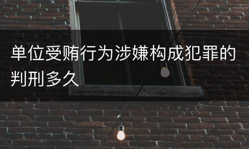 单位受贿行为涉嫌构成犯罪的判刑多久