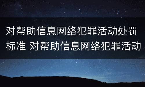 对帮助信息网络犯罪活动处罚标准 对帮助信息网络犯罪活动处罚标准是