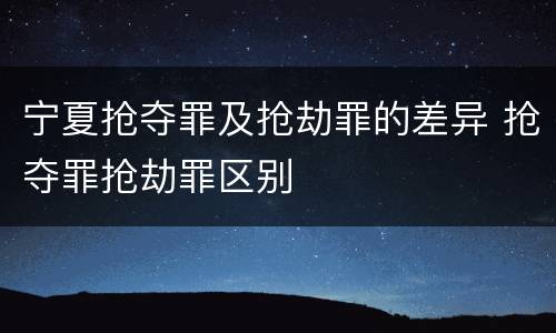 宁夏抢夺罪及抢劫罪的差异 抢夺罪抢劫罪区别