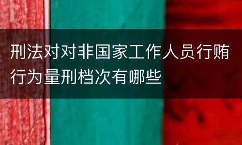 刑法对对非国家工作人员行贿行为量刑档次有哪些