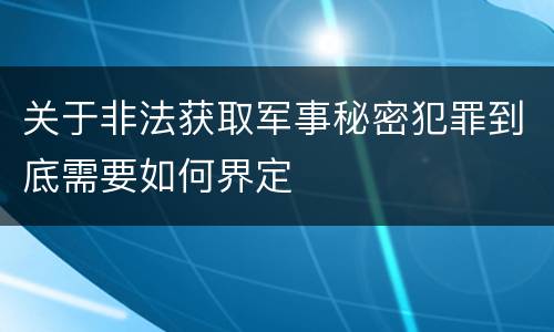 关于非法获取军事秘密犯罪到底需要如何界定
