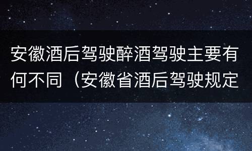 安徽酒后驾驶醉酒驾驶主要有何不同（安徽省酒后驾驶规定）