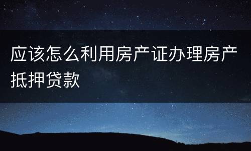 应该怎么利用房产证办理房产抵押贷款