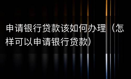 申请银行贷款该如何办理（怎样可以申请银行贷款）