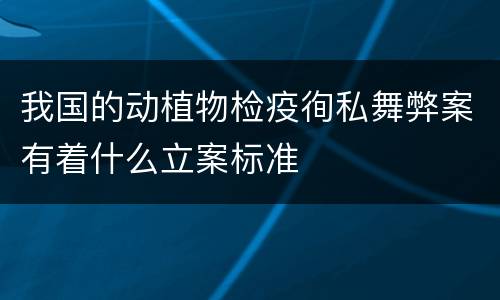 我国的动植物检疫徇私舞弊案有着什么立案标准