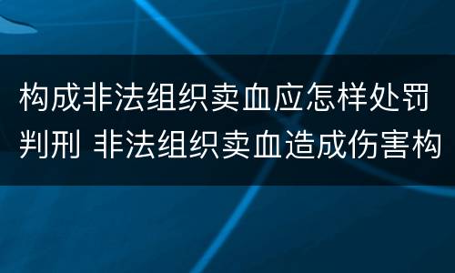 构成非法组织卖血应怎样处罚判刑 非法组织卖血造成伤害构成什么罪