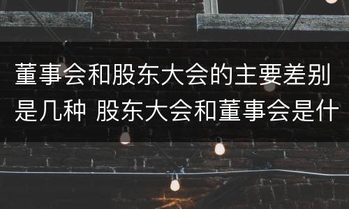 董事会和股东大会的主要差别是几种 股东大会和董事会是什么关系