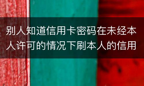别人知道信用卡密码在未经本人许可的情况下刷本人的信用卡属于什么罪