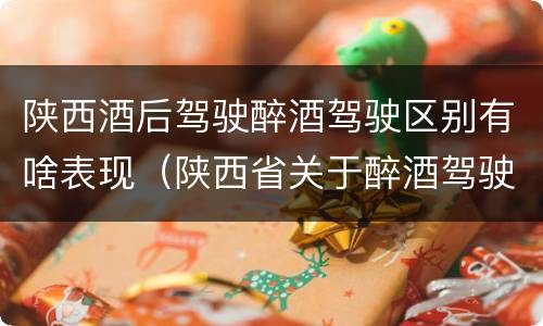陕西酒后驾驶醉酒驾驶区别有啥表现（陕西省关于醉酒驾驶实施细则）