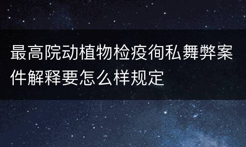 最高院动植物检疫徇私舞弊案件解释要怎么样规定