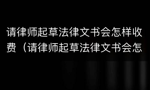 请律师起草法律文书会怎样收费（请律师起草法律文书会怎样收费呢）